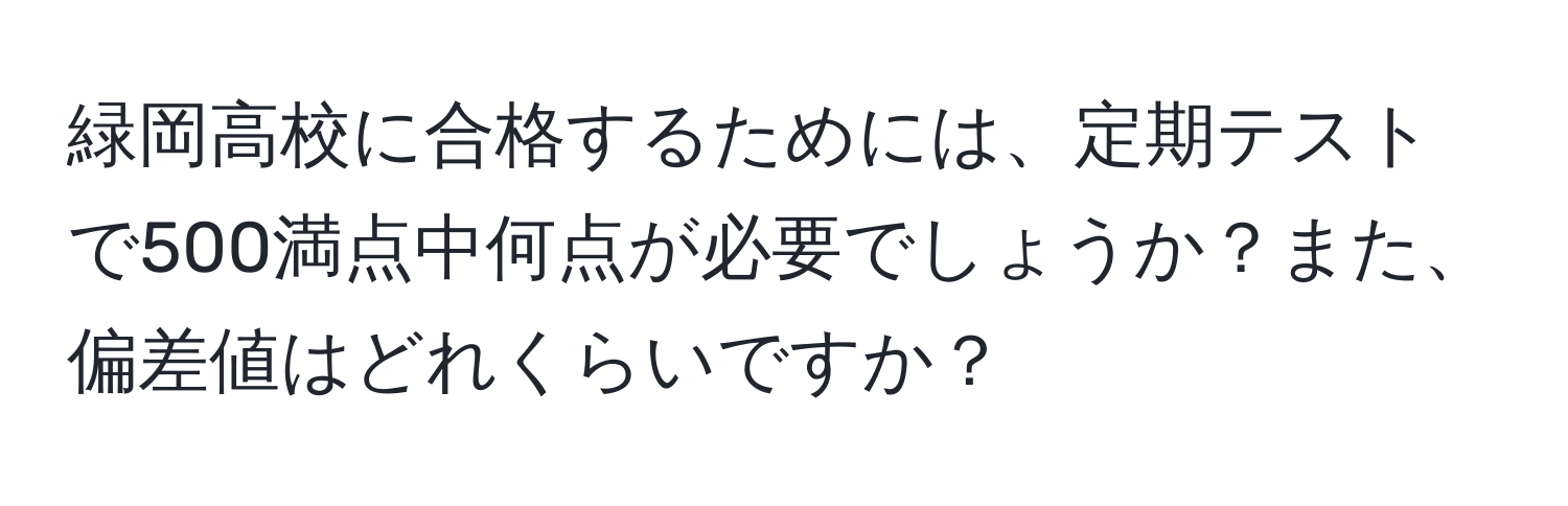 緑岡高校に合格するためには、定期テストで500満点中何点が必要でしょうか？また、偏差値はどれくらいですか？