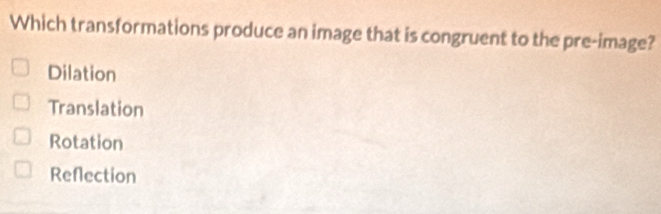 Which transformations produce an image that is congruent to the pre-image?
Dilation
Translation
Rotation
Reflection