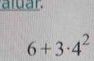 aluar.
6+3· 4^2