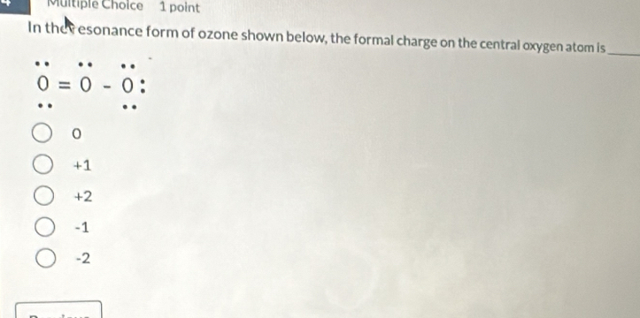 In they esonance form of ozone shown below, the formal charge on the central oxygen atom is_
0=0-0
0
+1
+2
-1
-2