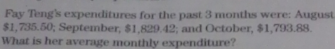 Fay Teng's expenditures for the past 3 months were: August
$1,735.50; September, $1,829.42; and October, $1,793.88. 
What is her average monthly expenditure?