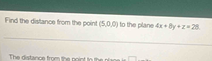 Find the distance from the point (5,0,0) to the plane 4x+8y+z=28. 
__ 
_ 
The distance from the point to the plane is □