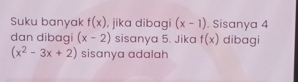 Suku banyak f(x) , jika dibagi (x-1). Sisanya 4
dan dibagi (x-2) sisanya 5. Jika f(x) dibagi
(x^2-3x+2) sisanya adalah