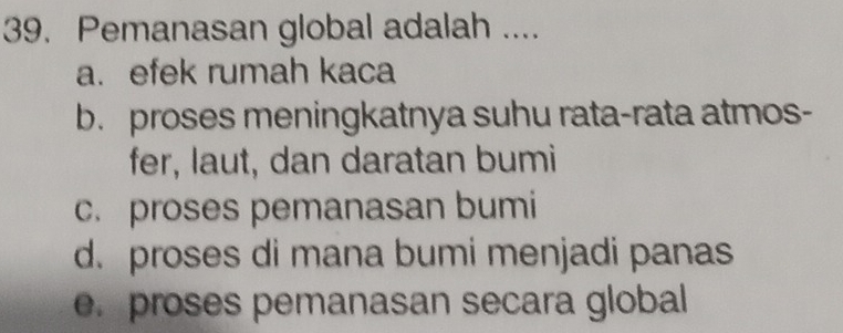 Pemanasan global adalah ....
a. efek rumah kaca
b. proses meningkatnya suhu rata-rata atmos-
fer, laut, dan daratan bumi
c. proses pemanasan bumi
d. proses di mana bumi menjadi panas
e.proses pemanasan secara global