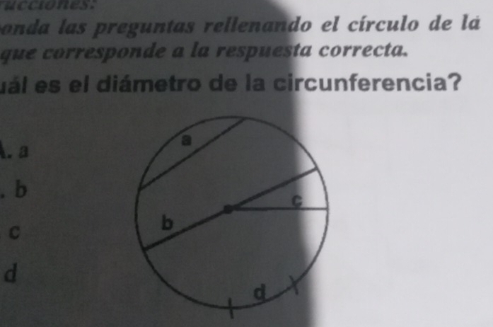 ucciones.
c onda las preguntas rellenando el círculo de lá
que corresponde a la respuesta correcta.
uál es el diámetro de la circunferencia?
A. a. b
C
d