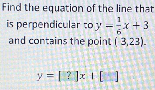 Find the equation of the line that 
is perpendicular to y= 1/6 x+3
and contains the point (-3,23).
y=[?]x+[]