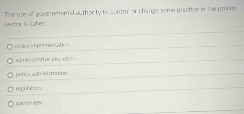 The use of governmental authority to control or change some practice in the private
sector is called
policy implementation.
administrative discretion.
public administration.
regulation.
patronage.