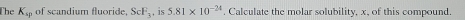 The K_sp of scandium fluoride, ScF_3 , is 5.81* 10^(-24). Calculate the molar solubility, x, of this compound.