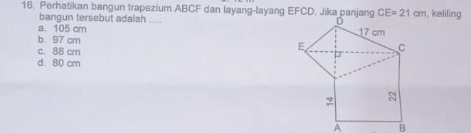 Perhatikan bangun trapezium ABCF dan layang-layang EFCD. Jika panjang , keliling
bangun tersebut adalah ....
a. 105 cm
b. 97 cm
c. 88 cm
d. 80 cm