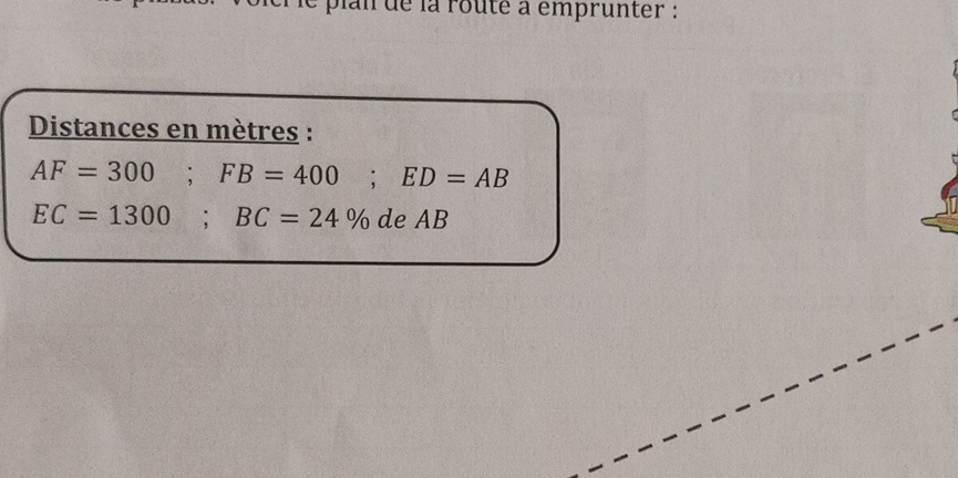 plan de la routé à émprunter : 
Distances en mètres :
AF=300; FB=400; ED=AB
EC=1300; BC=24% de AB