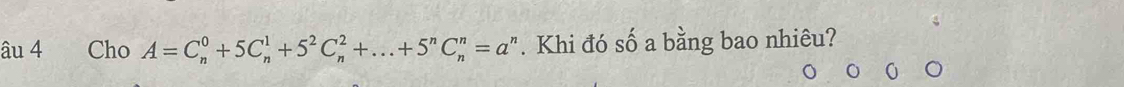 âu 4 Cho A=C_n^(0+5C_n^1+5^2)C_n^(2+...+5^n)C_n^(n=a^n). Khi đó số a bằng bao nhiêu?