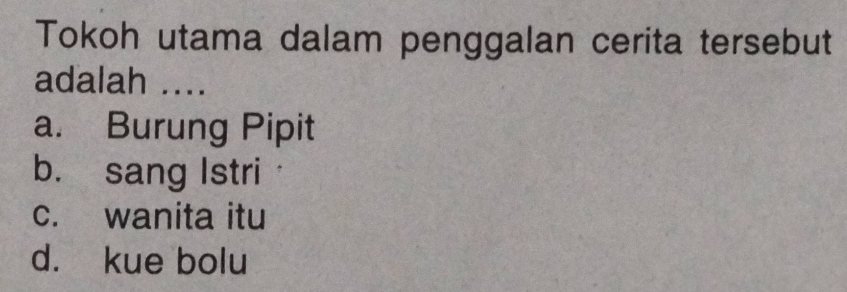 Tokoh utama dalam penggalan cerita tersebut
adalah ....
a. Burung Pipit
b. sang Istri
c. wanita itu
d. kue bolu