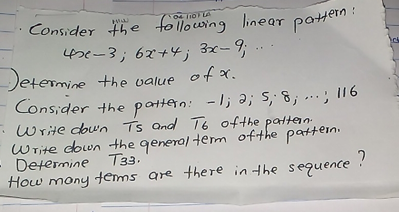 Consider the following linear pattern:
4x-3; 6x+4; 3x-9;·s 
Jeternine the value of x. 
Consider the pattern: -1j Ö; 5; 8; . . . ) :116
Write down Ts and overline 16 of the pattern. 
Write down the general term of the pattern 
Determine T33. 
How many terms are there in the sequence?