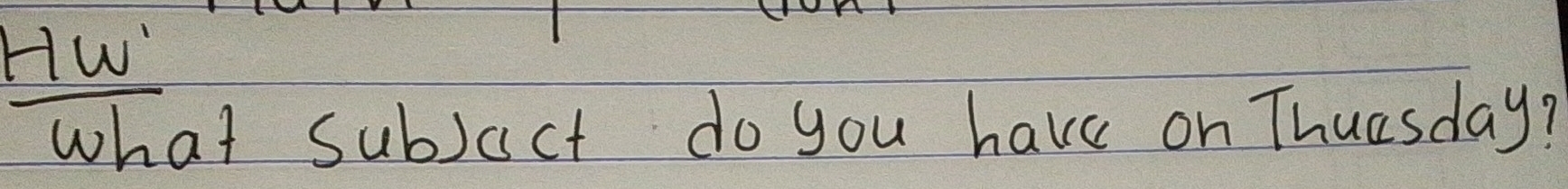 HW 
what subjact do you have on Thuasday?