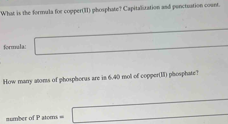 What is the formula for copper(II) phosphate? Capitalization and punctuation count. 
formula: 
How many atoms of phosphorus are in 6.40 mol of copper(II) phosphate? 
number of P atoms =□