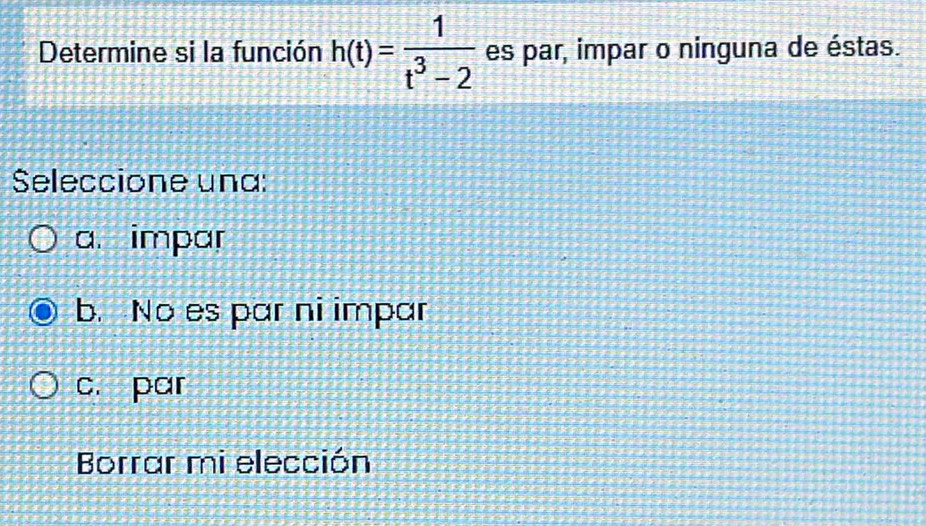 Determine si la función h(t)= 1/t^3-2  es par, impar o ninguna de éstas.
Seleccione una:
a. impar
b. No es par ni impar
c. par
Borrar mi elección