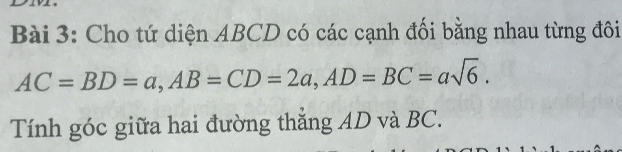 Cho tứ diện ABCD có các cạnh đối bằng nhau từng đôi
AC=BD=a, AB=CD=2a, AD=BC=asqrt(6). 
Tính góc giữa hai đường thẳng AD và BC.