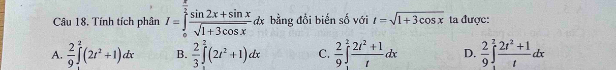 Tính tích phân I=∈tlimits _0^((frac π)2) (sin 2x+sin x)/sqrt(1+3cos x) dx bằng đổi biến số với t=sqrt(1+3cos x) ta được:
A.  2/9 ∈t^2(2t^2+1)dx B.  2/3 ∈t^2(2t^2+1)dx C.  2/9 ∈t _1^(2frac 2t^2)+1tdx D.  2/9 ∈t _1^(2frac 2t^2)+1tdx