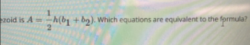 zoid is A= 1/2 h(b_1+b_2). Which equations are equivalent to the formula?