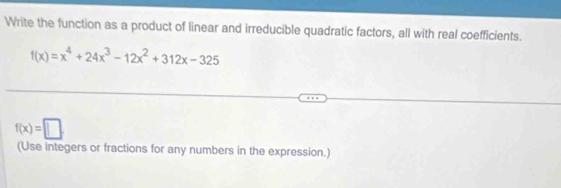 Write the function as a product of linear and irreducible quadratic factors, all with real coefficients.
f(x)=x^4+24x^3-12x^2+312x-325
f(x)=□. 
(Use integers or fractions for any numbers in the expression.)