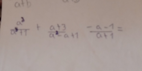 a+b
 a^2/a^2+1 + (a+3)/a^2-a+1 - (a-1)/a+1 =