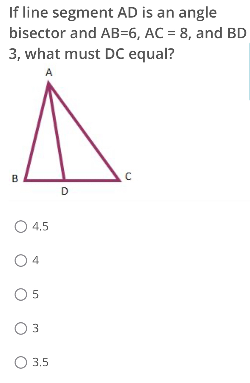 If line segment AD is an angle
bisector and AB=6, AC=8 , and BD
3, what must DC equal?
4.5
4
5
3
3.5