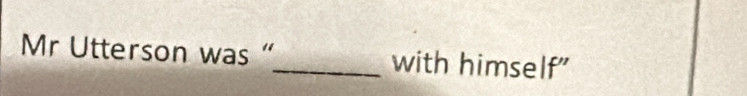 Mr Utterson was “_ with himself"