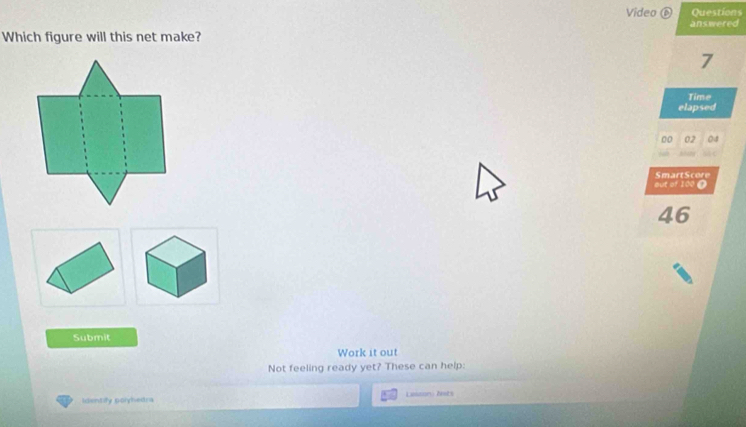 Video ⑥ Questions 
answered 
Which figure will this net make? 
7 
Time 
elapsed 
out of 100 O SmartScore
46
Submit 
Work it out 
Not feeling ready yet? These can help: 
Identify polyhedra Lasson) hsts