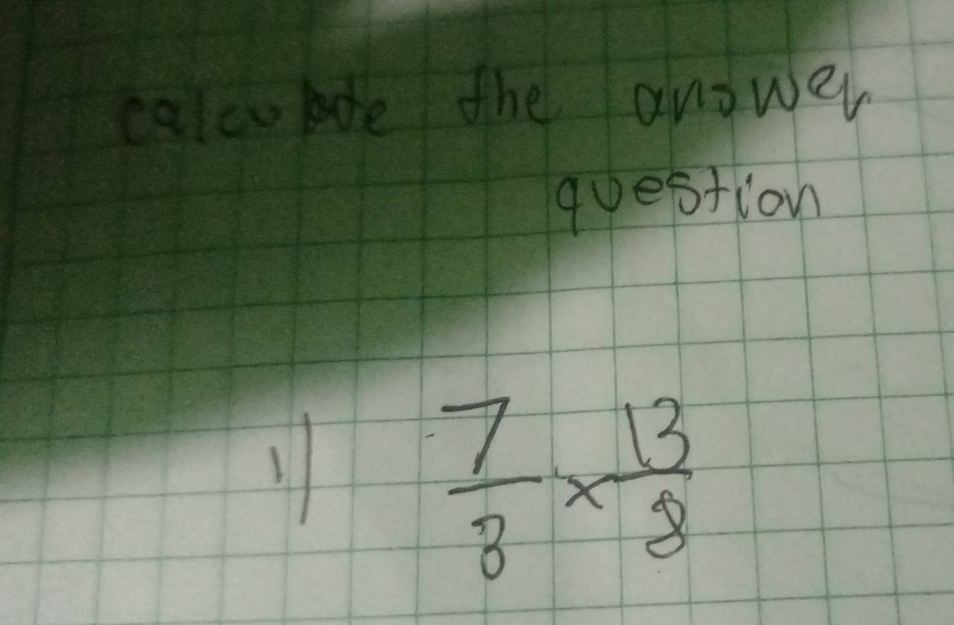 calcuboe the anower 
question 
1
 7/3 *  13/8 