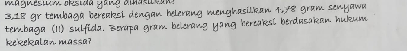 magnesium oresida yang achasurean?
3, 18 gr tembaga bereaksi dengan belerang menghasilkan 4, 78 gram senyawa 
tembaga (11) sulfida. Berapa gram belerang yang bereaksi berdasakan hukum 
kekeekalan massa?