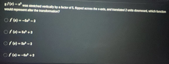 □ f(x)=x^3 was stretched vertically by a factor of 5, flipped across the x-axis, and translated 2 units downward, which function
would represent after the transformation?
f'(x)=-5x^2-2
f'(x)=5x^3+2
f'(x)=5x^3-2
f'(x)=-5x^3+2