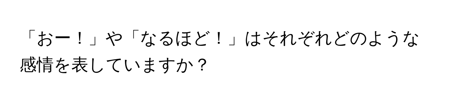 「おー！」や「なるほど！」はそれぞれどのような感情を表していますか？