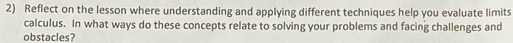 Reflect on the lesson where understanding and applying different techniques help you evaluate limits 
calculus. In what ways do these concepts relate to solving your problems and facing challenges and 
obstacles?