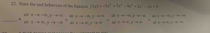 State the end behaviors of the function f(x)=-5x^6+5x^4-4x^3+2x^2-3x+4
asxto -∈fty , yto ∈fty asxto -∈fty , yto ∈fty asxto -∈fty , yto -∈fty
_a.
asxto ∈fty , yto -∈fty asxto ∈fty , yto ∈fty asxto ∈fty , yto ∈fty d. beginarrayr asxto -∈fty , yto -∈fty  asxto ∈fty , yto -∈fty endarray
b.
c.