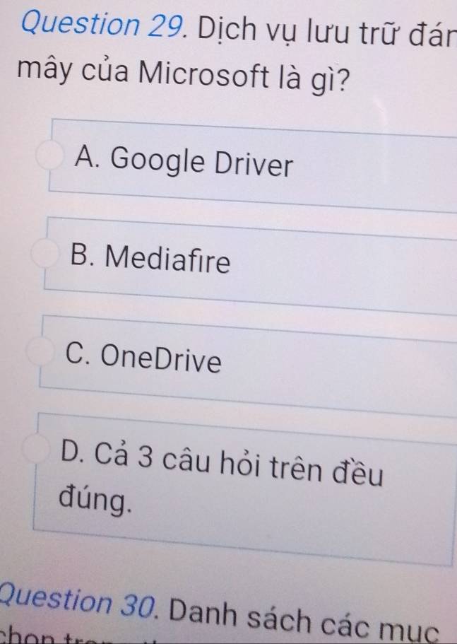 Dịch vụ lưu trữ đán
mây của Microsoft là gì?
A. Google Driver
B. Mediafire
C. OneDrive
D. Cả 3 câu hỏi trên đều
đúng.
Question 30. Danh sách các mục