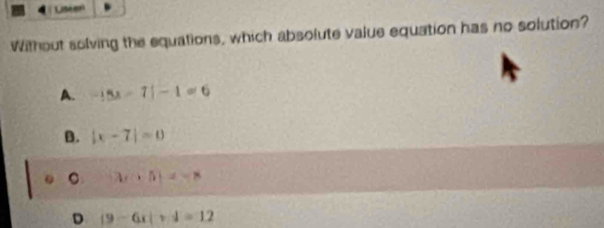 Liseson
Without solving the equations, which absolute value equation has no solution?
A. -18x-71-1=6
B. |x-7|=0
。 M∩ [4,8
D (9-6x|vd=12