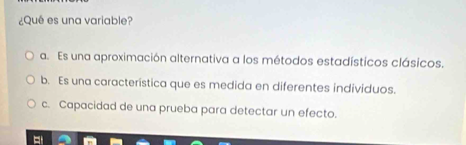 ¿Qué es una variable?
a. Es una aproximación alternativa a los métodos estadísticos clásicos.
b. Es una característica que es medida en diferentes individuos.
c. Capacidad de una prueba para detectar un efecto.