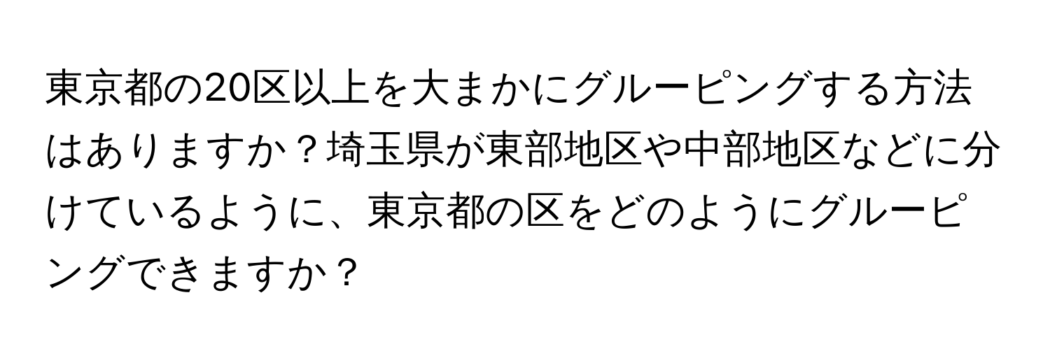 東京都の20区以上を大まかにグルーピングする方法はありますか？埼玉県が東部地区や中部地区などに分けているように、東京都の区をどのようにグルーピングできますか？