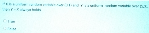 If X is a uniform random variable over (0,1) and Y is a uniform random variable over (2,3), 
then Y>X always holds.
True
False