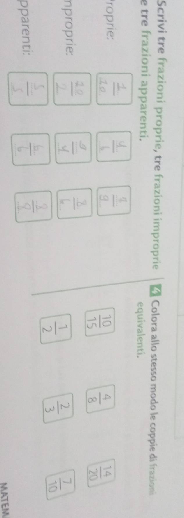 Scrivi tre frazioni proprie, tre frazioni improprie 4 Colora allo stesso modo le coppie di frazioni 
e tre frazioni apparenti. 
equivalenti. 
Proprie:
 10/15 
 4/8 
 14/20 
mproprie: 22
 1/2 
 2/3 
 7/10 
pparenti: 
MATEM