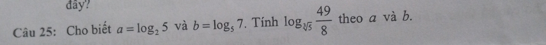 đây? 
Câu 25: Cho biết a=log _25 và b=log _57. Tính log _sqrt[3](5) 49/8  theo a và b.