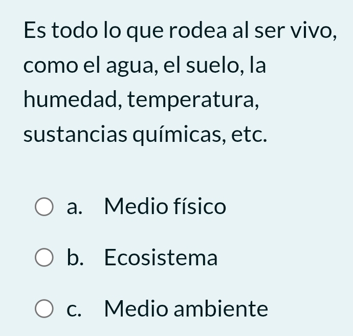 Es todo lo que rodea al ser vivo,
como el agua, el suelo, la
humedad, temperatura,
sustancias químicas, etc.
a. Medio físico
b. Ecosistema
c. Medio ambiente