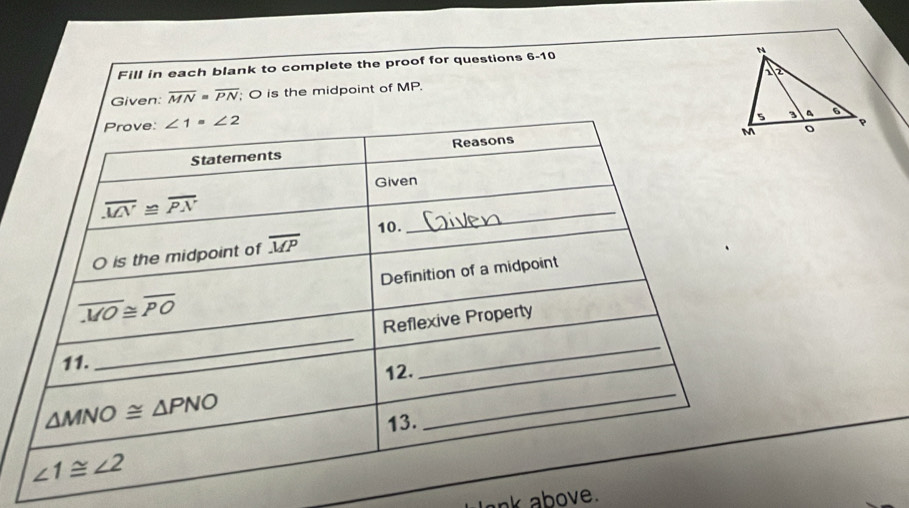 Fill in each blank to complete the proof for questions 6-10
Given: overline MN=overline PN O is the midpoint of MP. 
ank above.