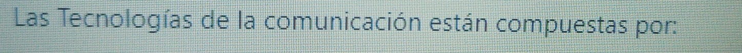 Las Tecnologías de la comunicación están compuestas por: