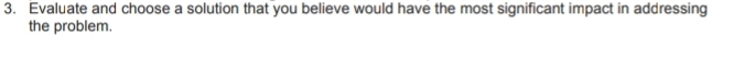 Evaluate and choose a solution that you believe would have the most significant impact in addressing 
the problem.