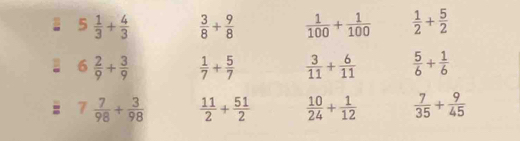 5 1/3 + 4/3   3/8 + 9/8   1/100 + 1/100   1/2 + 5/2 
: 6 2/9 + 3/9   1/7 + 5/7   3/11 + 6/11   5/6 + 1/6 
7 7/98 + 3/98   11/2 + 51/2   10/24 + 1/12   7/35 + 9/45 