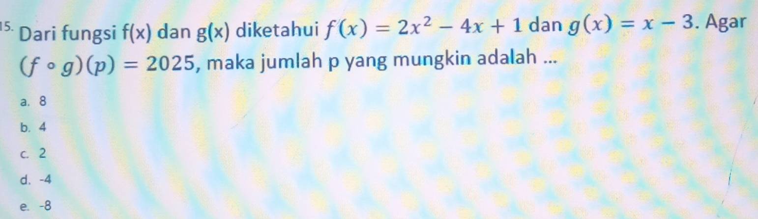 Dari fungsi f(x) dan g(x) diketahui f(x)=2x^2-4x+1 dan g(x)=x-3. Agar
(fcirc g)(p)=2025 , maka jumlah p yang mungkin adalah ...
a. 8
b. 4
c. 2
d、 -4
e. -8