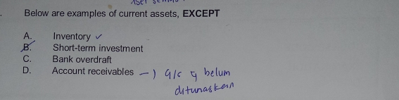 Below are examples of current assets, EXCEPT
A. Inventory
B. Short-term investment
C. Bank overdraft
D. Account receivables