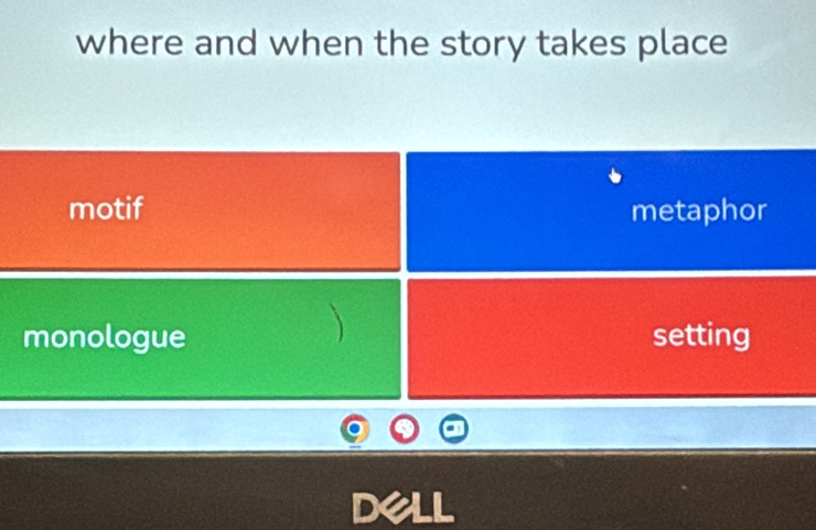 where and when the story takes place
motif metaphor
monologue setting
dell