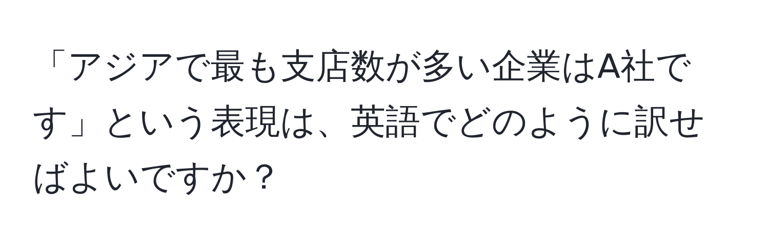 「アジアで最も支店数が多い企業はA社です」という表現は、英語でどのように訳せばよいですか？